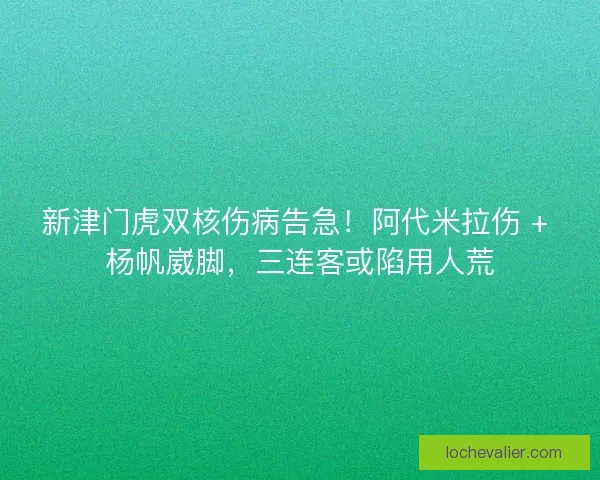 新津门虎双核伤病告急！阿代米拉伤 + 杨帆崴脚，三连客或陷用人荒