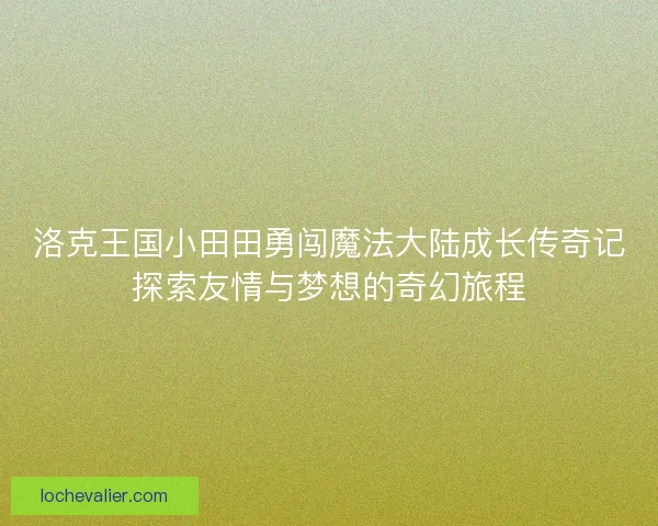 洛克王国小田田勇闯魔法大陆成长传奇记探索友情与梦想的奇幻旅程