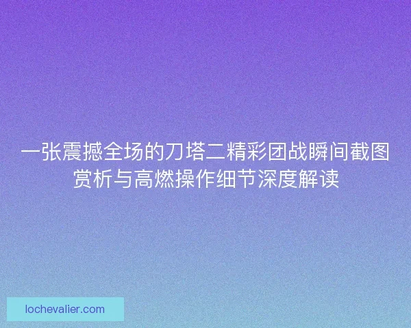 一张震撼全场的刀塔二精彩团战瞬间截图赏析与高燃操作细节深度解读
