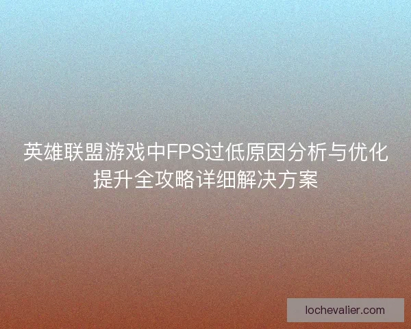 英雄联盟游戏中FPS过低原因分析与优化提升全攻略详细解决方案