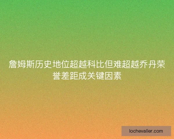 詹姆斯历史地位超越科比但难超越乔丹荣誉差距成关键因素