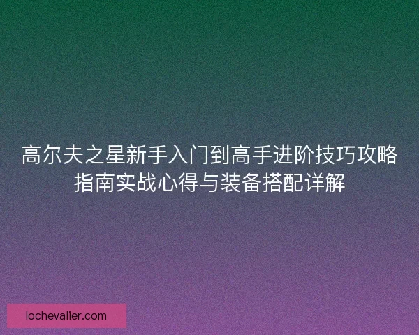 高尔夫之星新手入门到高手进阶技巧攻略指南实战心得与装备搭配详解