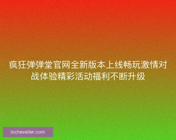疯狂弹弹堂官网全新版本上线畅玩激情对战体验精彩活动福利不断升级