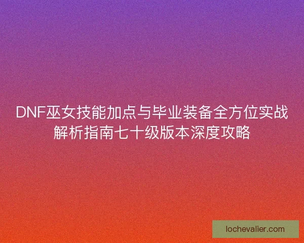 DNF巫女技能加点与毕业装备全方位实战解析指南七十级版本深度攻略