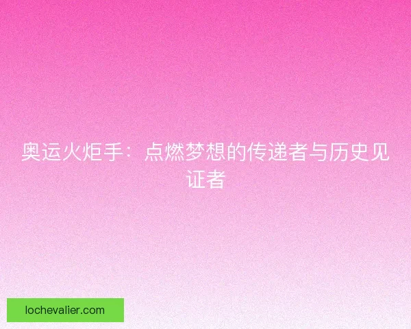 奥运火炬手：点燃梦想的传递者与历史见证者