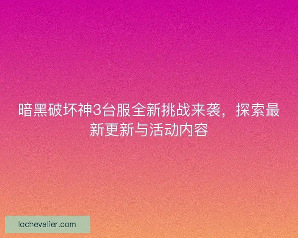 暗黑破坏神3台服全新挑战来袭，探索最新更新与活动内容