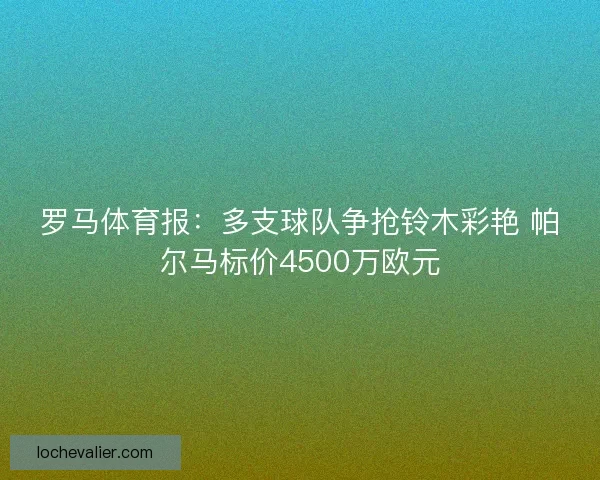 罗马体育报：多支球队争抢铃木彩艳 帕尔马标价4500万欧元