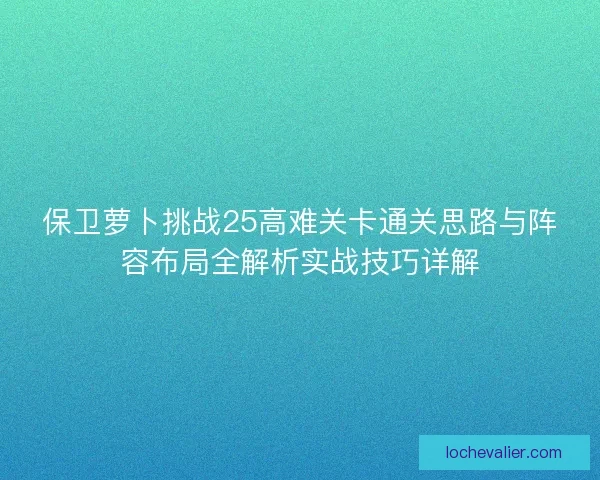 保卫萝卜挑战25高难关卡通关思路与阵容布局全解析实战技巧详解